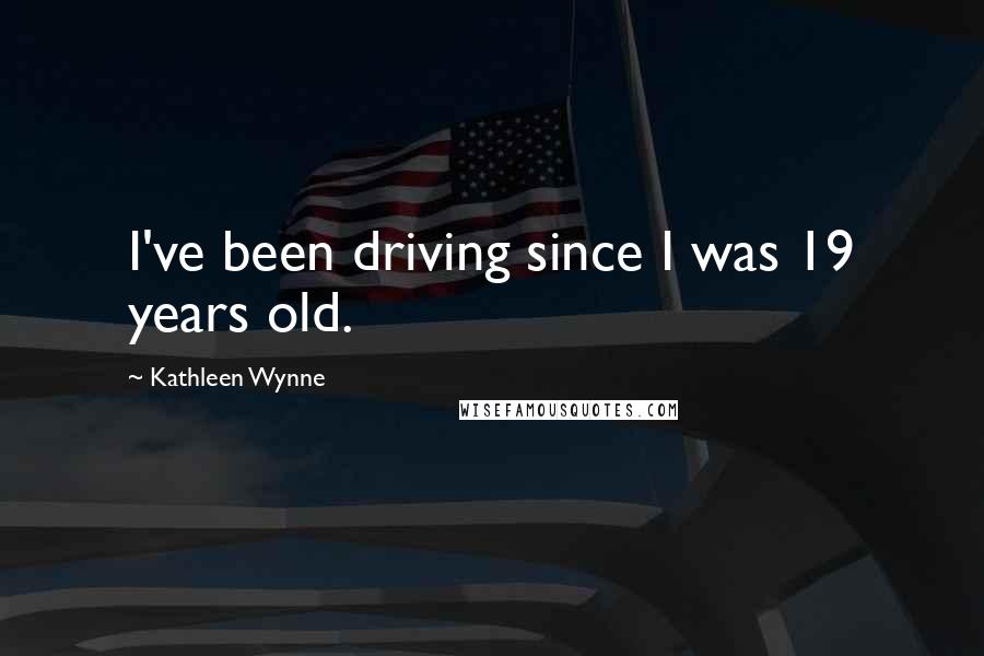 Kathleen Wynne Quotes: I've been driving since I was 19 years old.