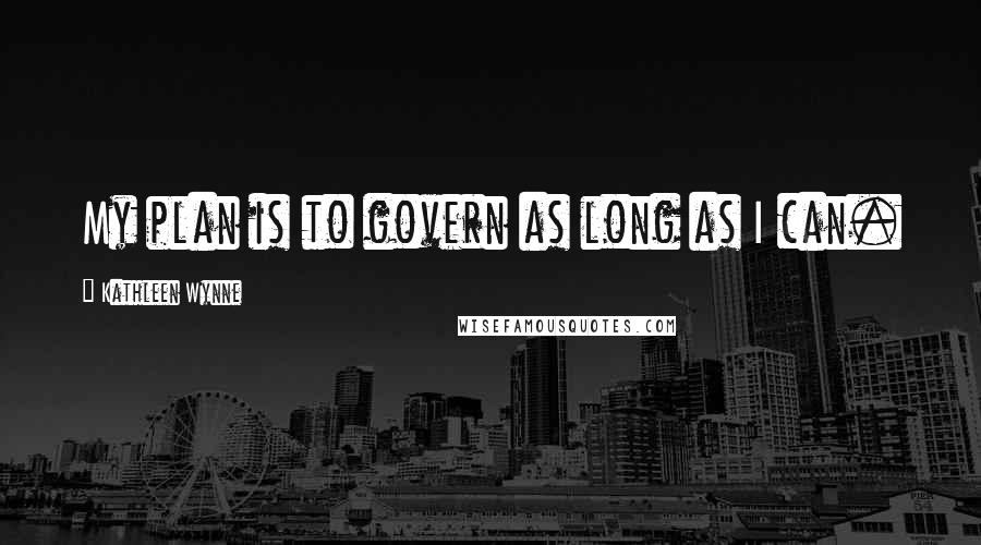 Kathleen Wynne Quotes: My plan is to govern as long as I can.