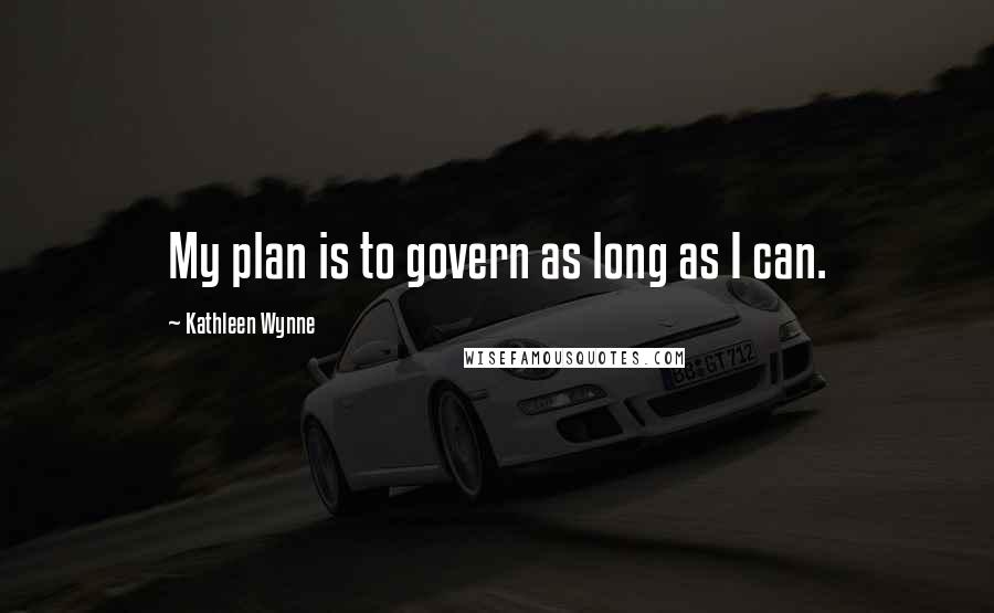 Kathleen Wynne Quotes: My plan is to govern as long as I can.