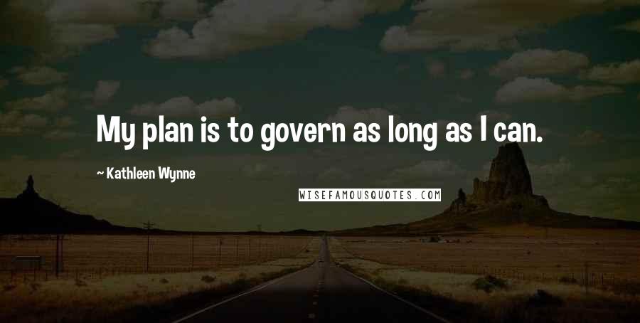 Kathleen Wynne Quotes: My plan is to govern as long as I can.