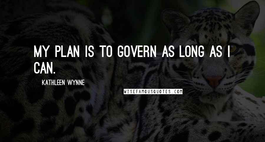 Kathleen Wynne Quotes: My plan is to govern as long as I can.