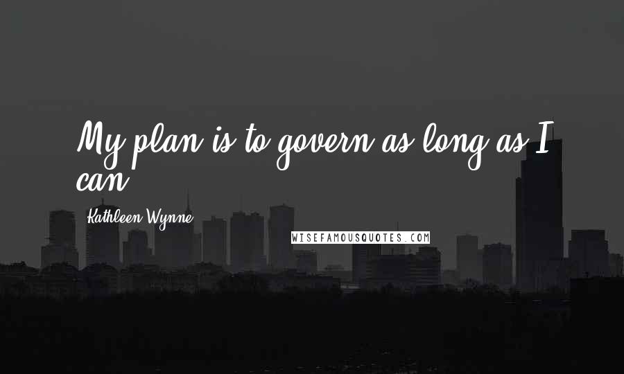 Kathleen Wynne Quotes: My plan is to govern as long as I can.