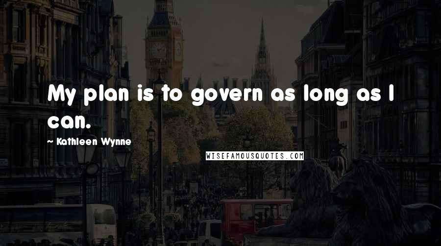 Kathleen Wynne Quotes: My plan is to govern as long as I can.