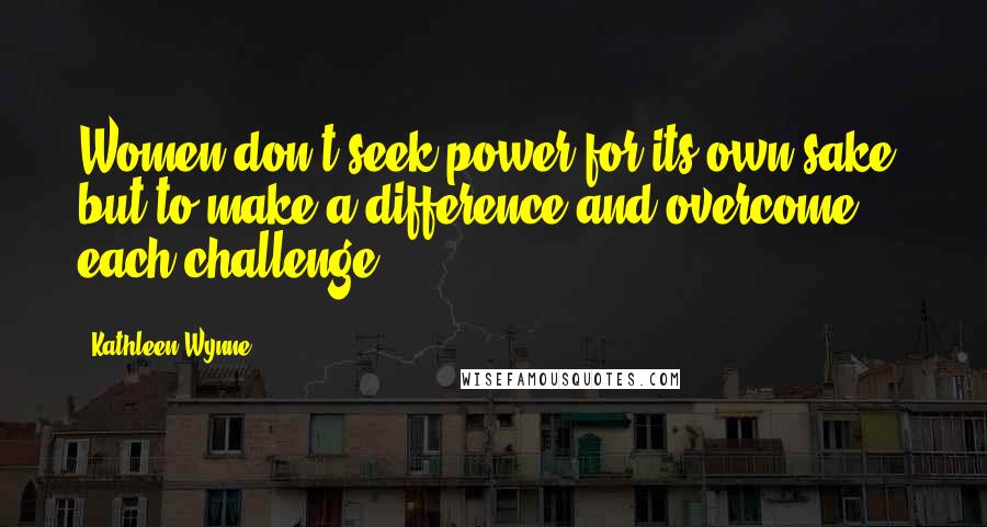 Kathleen Wynne Quotes: Women don't seek power for its own sake, but to make a difference and overcome each challenge