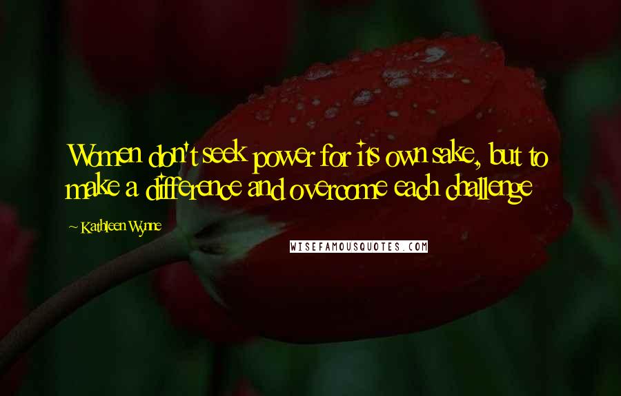 Kathleen Wynne Quotes: Women don't seek power for its own sake, but to make a difference and overcome each challenge