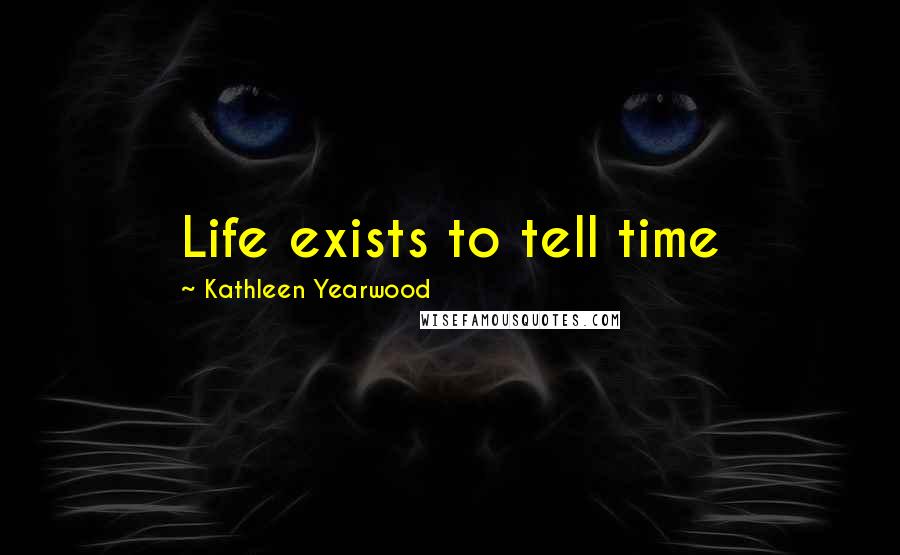 Kathleen Yearwood Quotes: Life exists to tell time