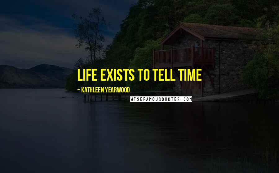 Kathleen Yearwood Quotes: Life exists to tell time