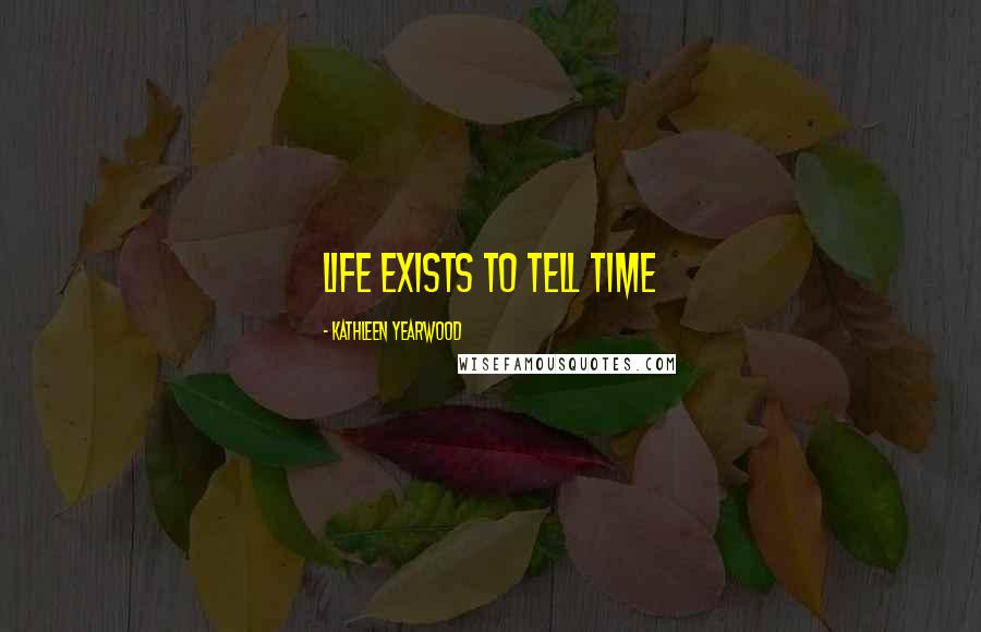 Kathleen Yearwood Quotes: Life exists to tell time