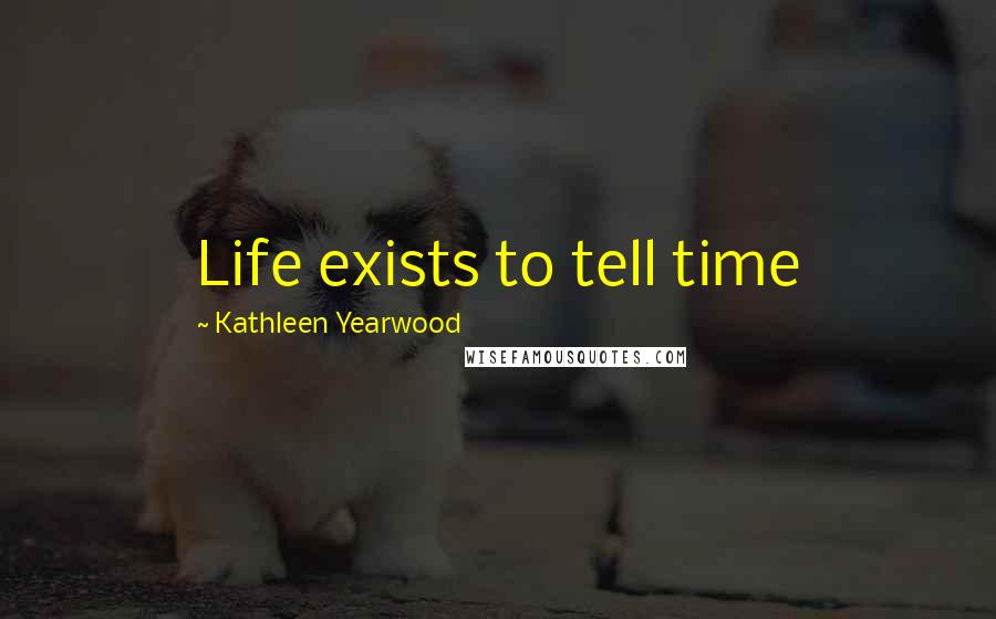 Kathleen Yearwood Quotes: Life exists to tell time