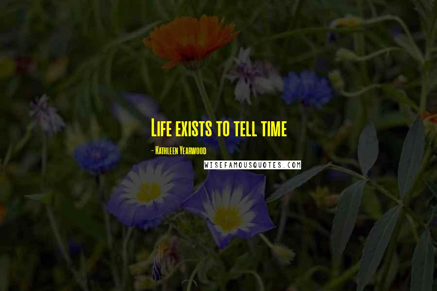 Kathleen Yearwood Quotes: Life exists to tell time