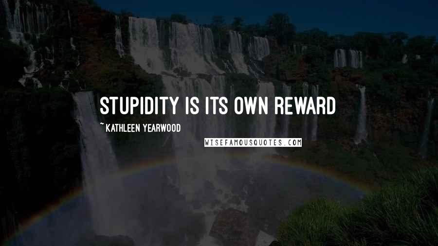Kathleen Yearwood Quotes: Stupidity is its own reward