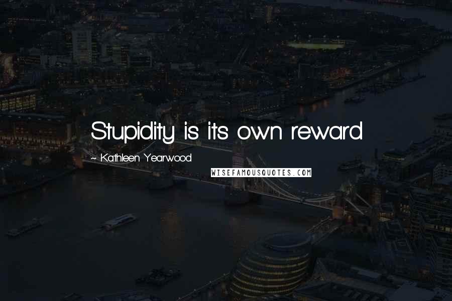 Kathleen Yearwood Quotes: Stupidity is its own reward