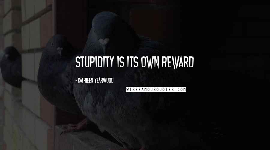 Kathleen Yearwood Quotes: Stupidity is its own reward