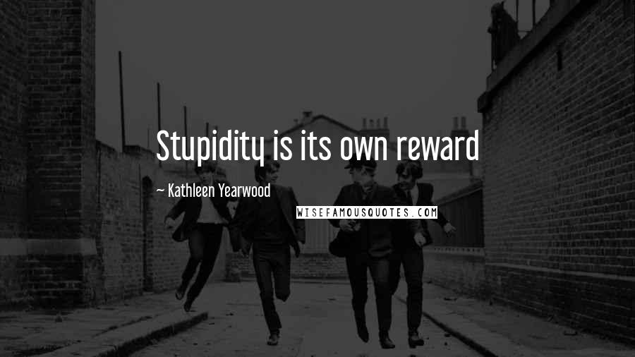 Kathleen Yearwood Quotes: Stupidity is its own reward
