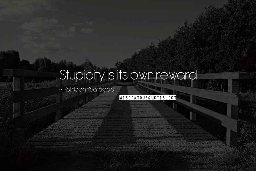 Kathleen Yearwood Quotes: Stupidity is its own reward