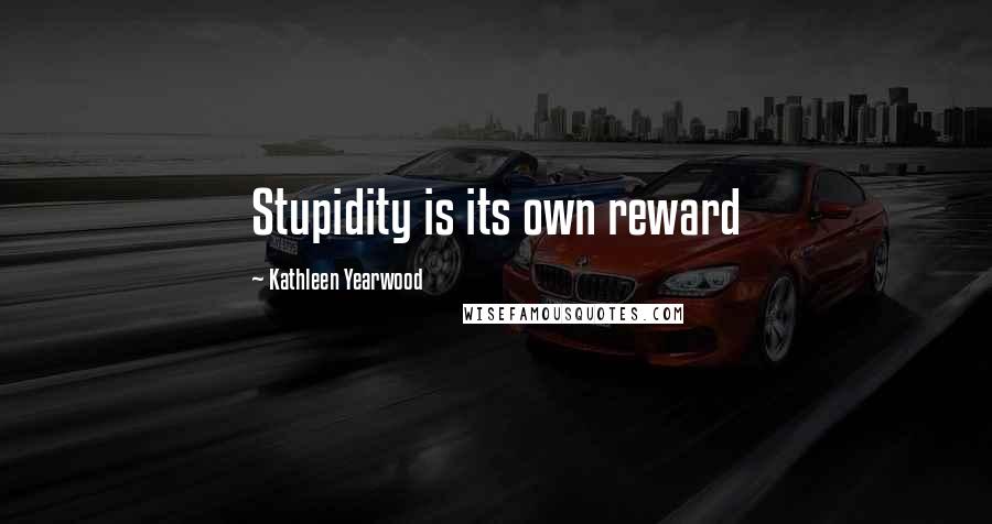 Kathleen Yearwood Quotes: Stupidity is its own reward