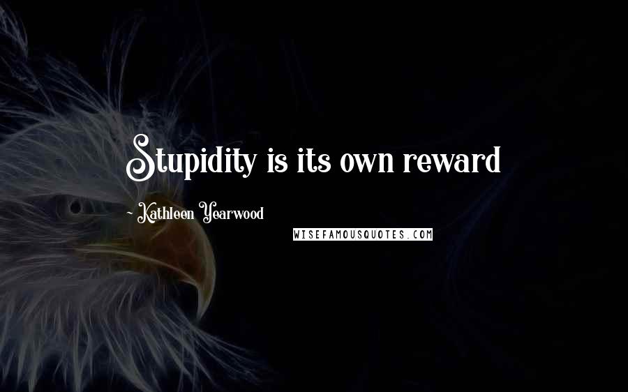 Kathleen Yearwood Quotes: Stupidity is its own reward