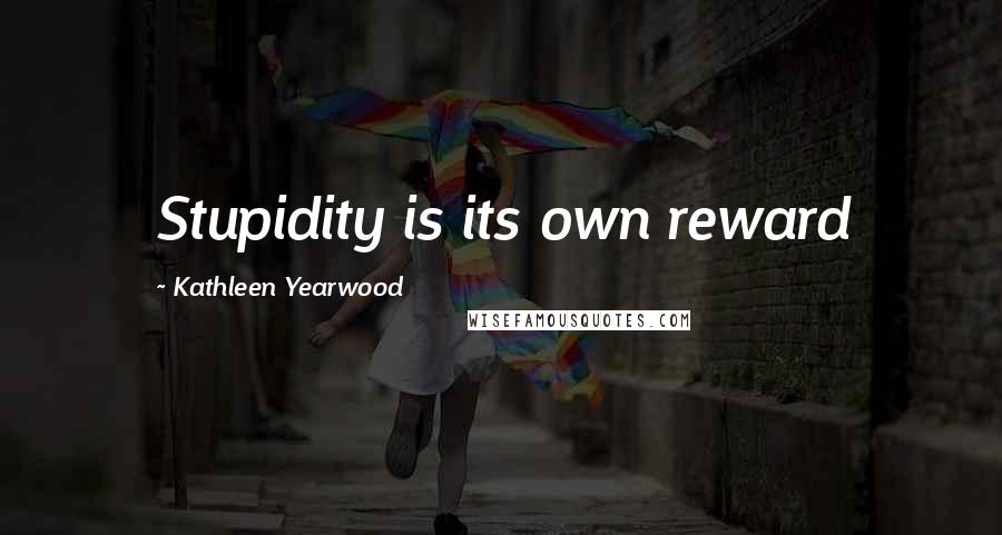 Kathleen Yearwood Quotes: Stupidity is its own reward