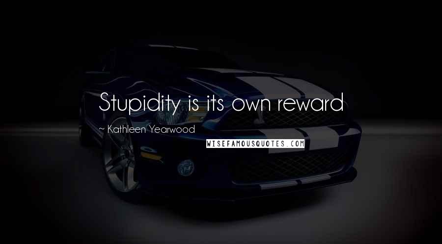 Kathleen Yearwood Quotes: Stupidity is its own reward