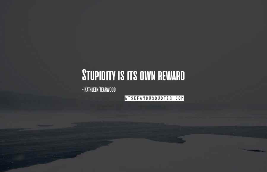 Kathleen Yearwood Quotes: Stupidity is its own reward
