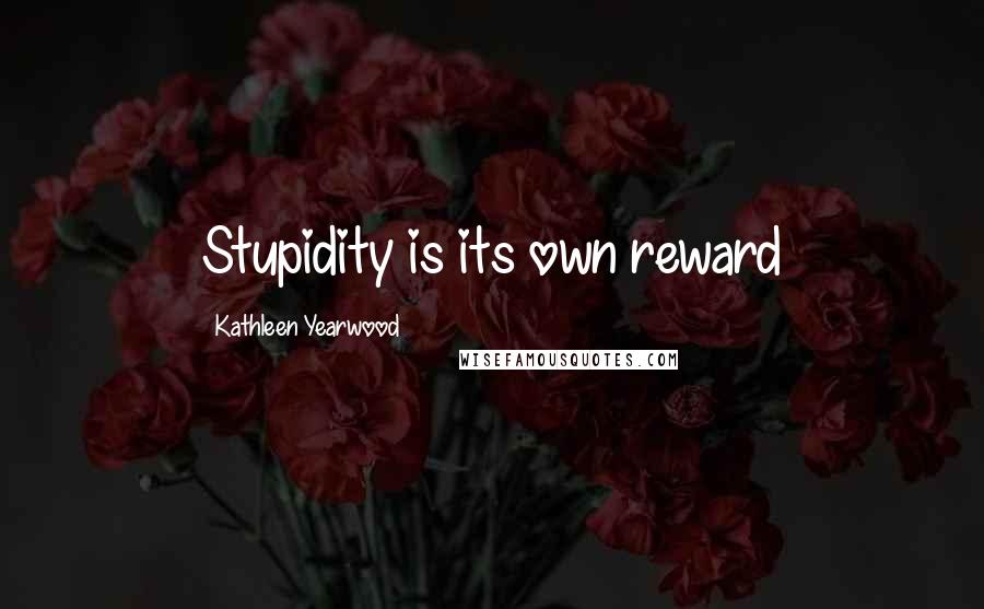 Kathleen Yearwood Quotes: Stupidity is its own reward
