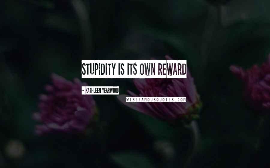 Kathleen Yearwood Quotes: Stupidity is its own reward
