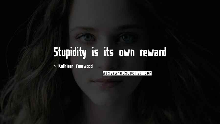 Kathleen Yearwood Quotes: Stupidity is its own reward