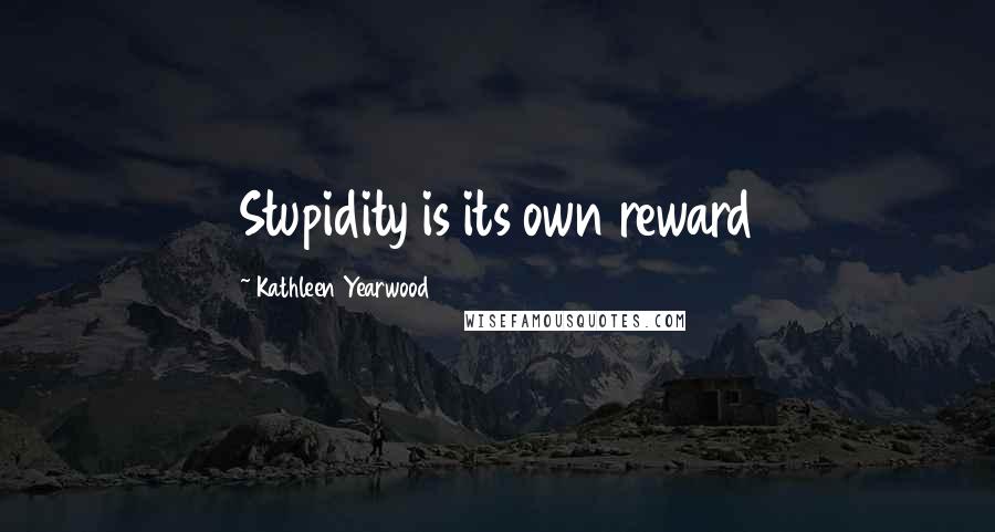 Kathleen Yearwood Quotes: Stupidity is its own reward
