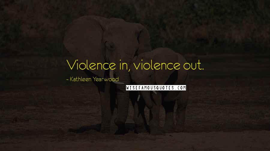 Kathleen Yearwood Quotes: Violence in, violence out.