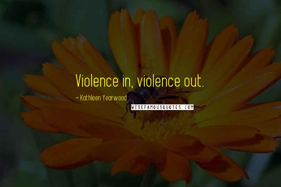 Kathleen Yearwood Quotes: Violence in, violence out.