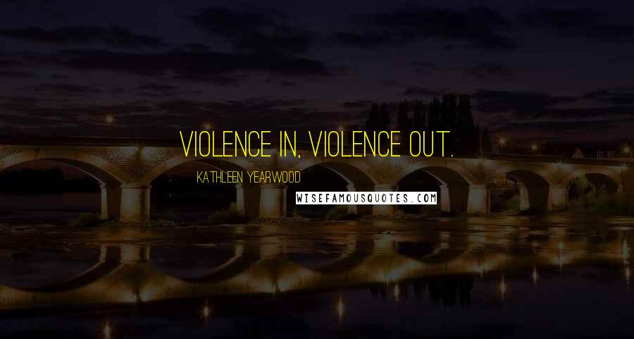 Kathleen Yearwood Quotes: Violence in, violence out.