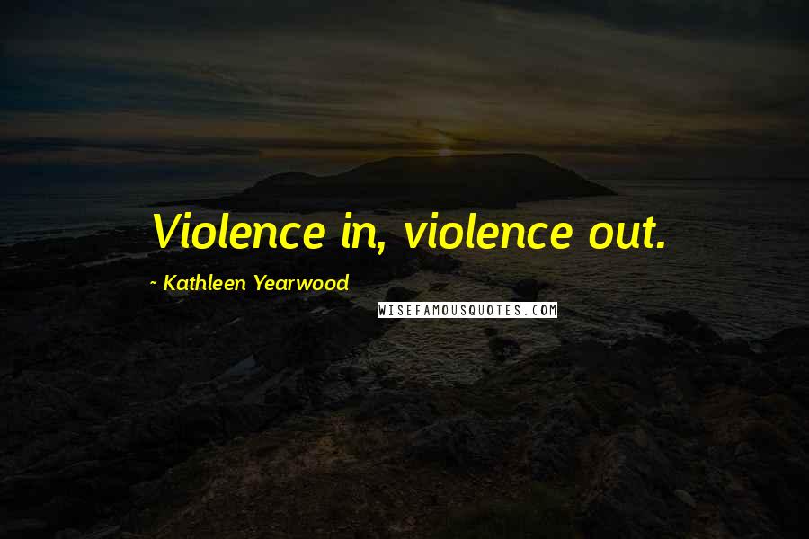 Kathleen Yearwood Quotes: Violence in, violence out.