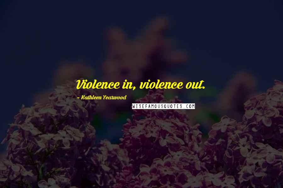 Kathleen Yearwood Quotes: Violence in, violence out.