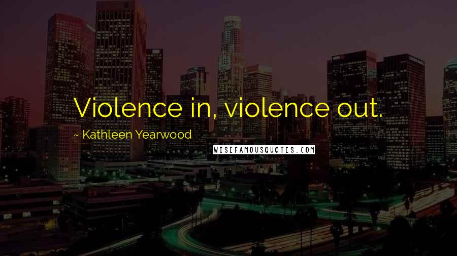 Kathleen Yearwood Quotes: Violence in, violence out.