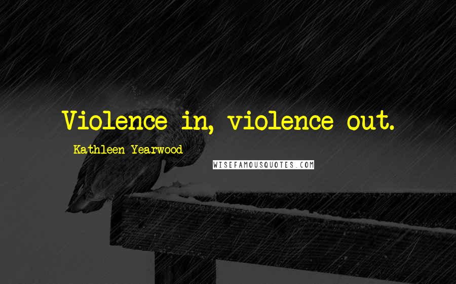 Kathleen Yearwood Quotes: Violence in, violence out.