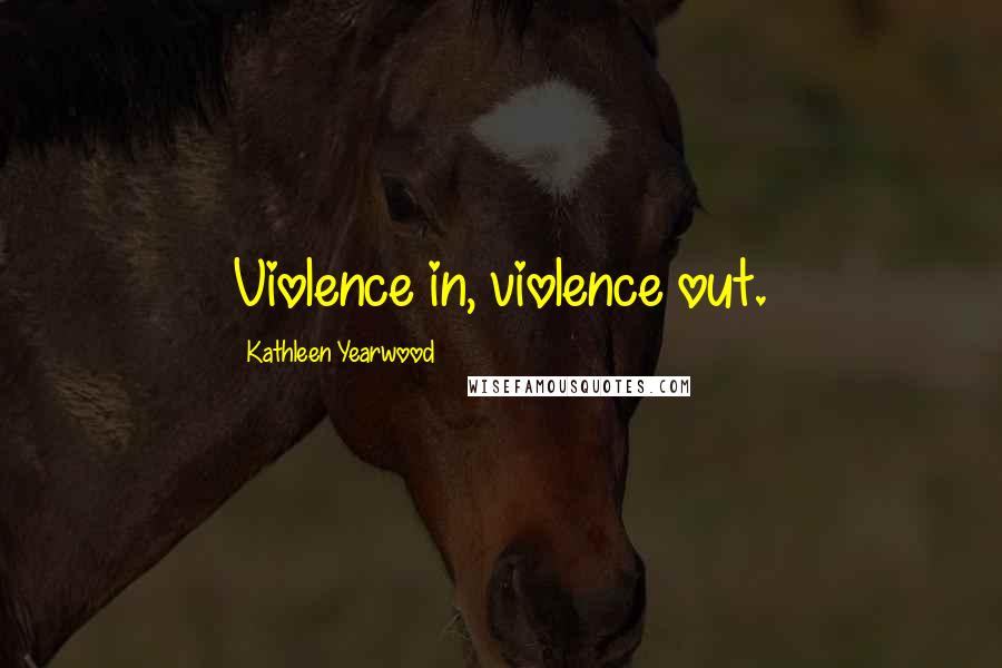 Kathleen Yearwood Quotes: Violence in, violence out.