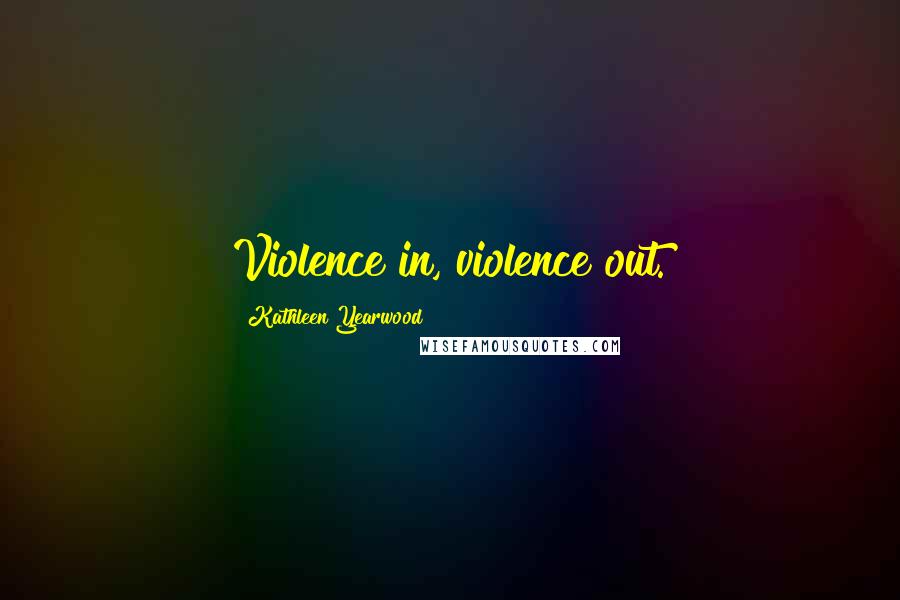 Kathleen Yearwood Quotes: Violence in, violence out.