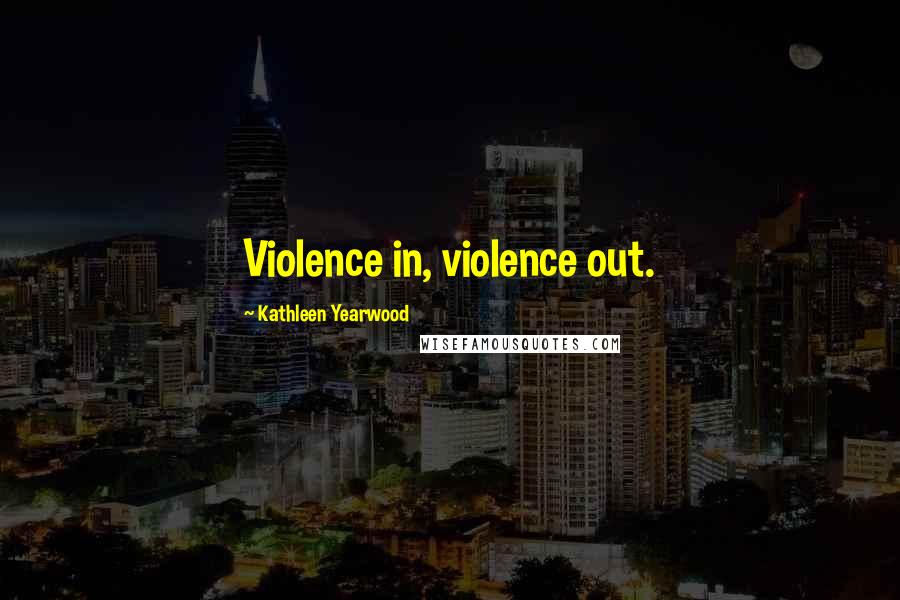 Kathleen Yearwood Quotes: Violence in, violence out.