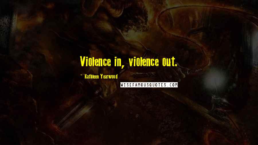 Kathleen Yearwood Quotes: Violence in, violence out.