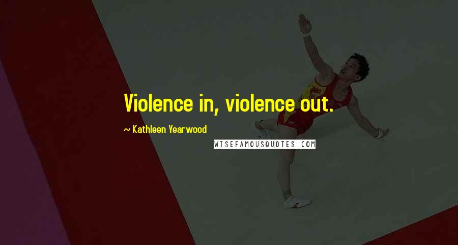 Kathleen Yearwood Quotes: Violence in, violence out.