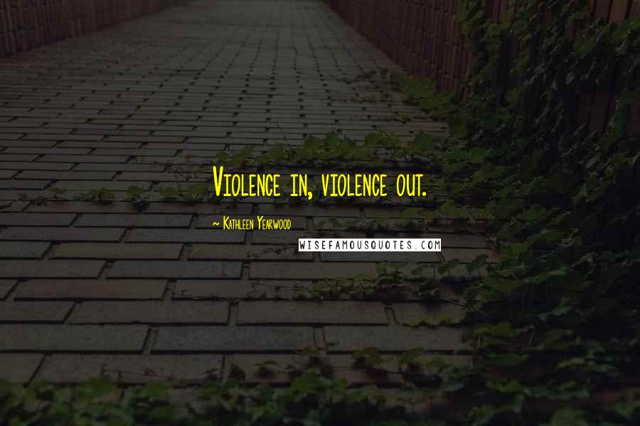 Kathleen Yearwood Quotes: Violence in, violence out.