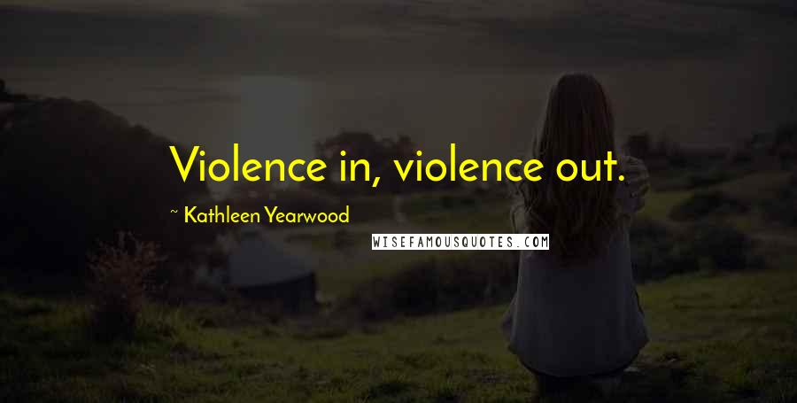 Kathleen Yearwood Quotes: Violence in, violence out.