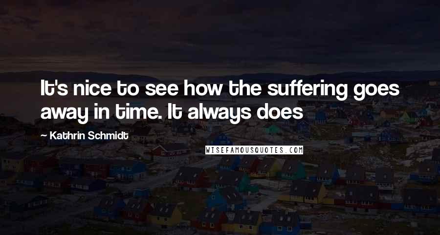 Kathrin Schmidt Quotes: It's nice to see how the suffering goes away in time. It always does