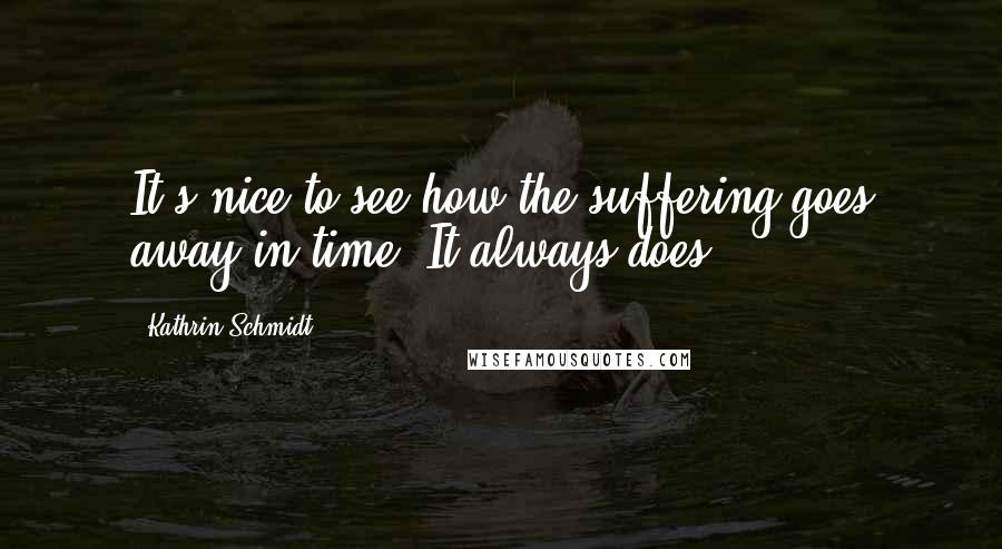 Kathrin Schmidt Quotes: It's nice to see how the suffering goes away in time. It always does