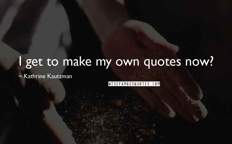 Kathrine Kautzman Quotes: I get to make my own quotes now?