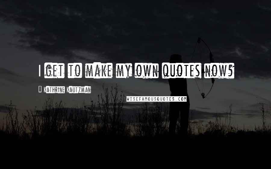 Kathrine Kautzman Quotes: I get to make my own quotes now?