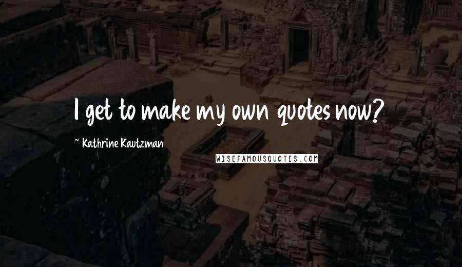 Kathrine Kautzman Quotes: I get to make my own quotes now?