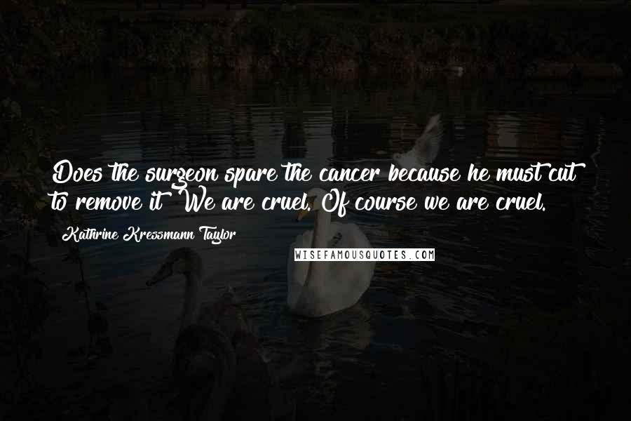 Kathrine Kressmann Taylor Quotes: Does the surgeon spare the cancer because he must cut to remove it? We are cruel. Of course we are cruel.