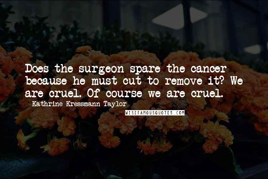 Kathrine Kressmann Taylor Quotes: Does the surgeon spare the cancer because he must cut to remove it? We are cruel. Of course we are cruel.