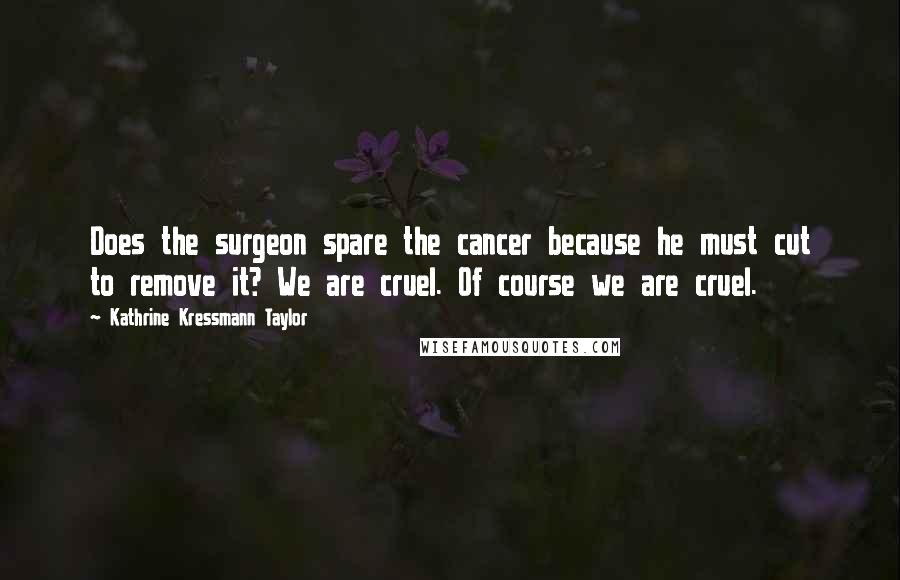 Kathrine Kressmann Taylor Quotes: Does the surgeon spare the cancer because he must cut to remove it? We are cruel. Of course we are cruel.